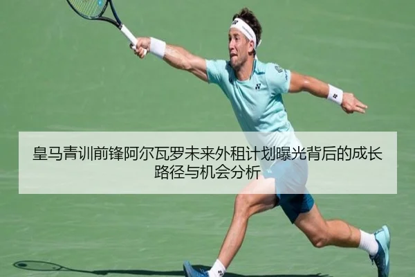 皇马青训前锋阿尔瓦罗未来外租计划曝光背后的成长路径与机会分析
