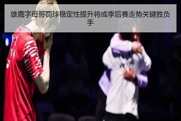 雄鹿字母哥罚球稳定性提升将成季后赛走势关键胜负手