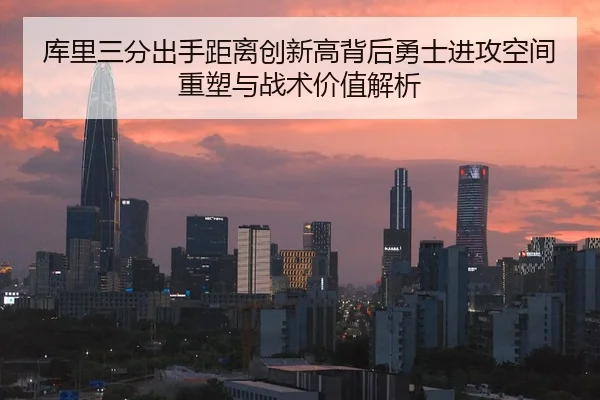 库里三分出手距离创新高背后勇士进攻空间重塑与战术价值解析