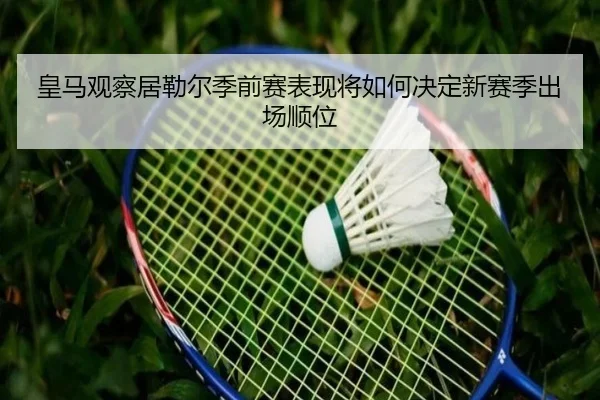 皇马观察居勒尔季前赛表现将如何决定新赛季出场顺位