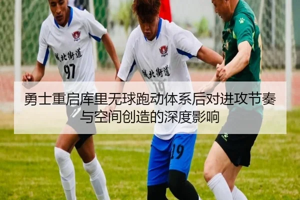 勇士重启库里无球跑动体系后对进攻节奏与空间创造的深度影响