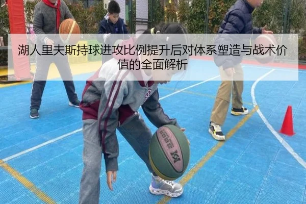 湖人里夫斯持球进攻比例提升后对体系塑造与战术价值的全面解析
