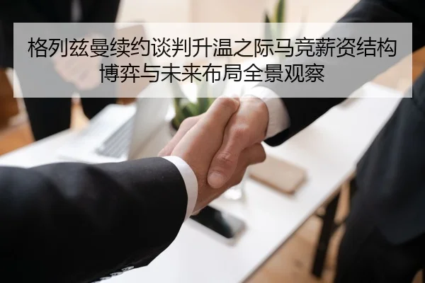 格列兹曼续约谈判升温之际马竞薪资结构博弈与未来布局全景观察