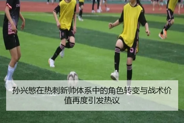 孙兴慜在热刺新帅体系中的角色转变与战术价值再度引发热议