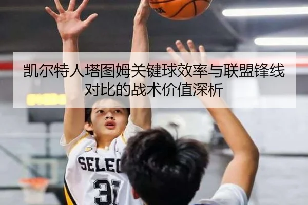 凯尔特人塔图姆关键球效率与联盟锋线对比的战术价值深析
