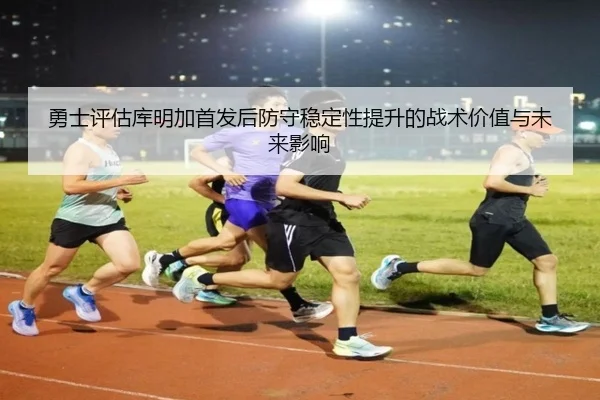 勇士评估库明加首发后防守稳定性提升的战术价值与未来影响