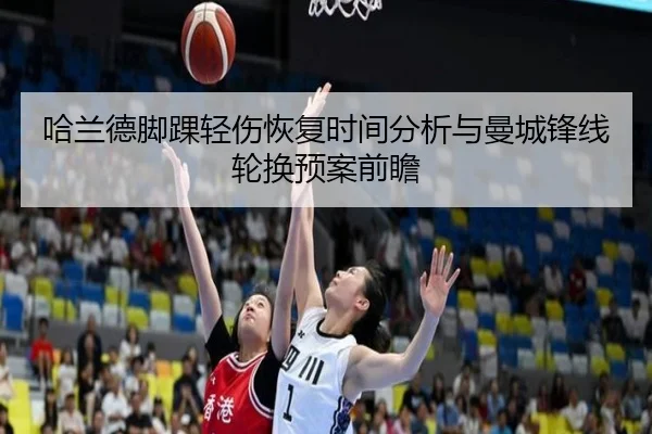 哈兰德脚踝轻伤恢复时间分析与曼城锋线轮换预案前瞻
