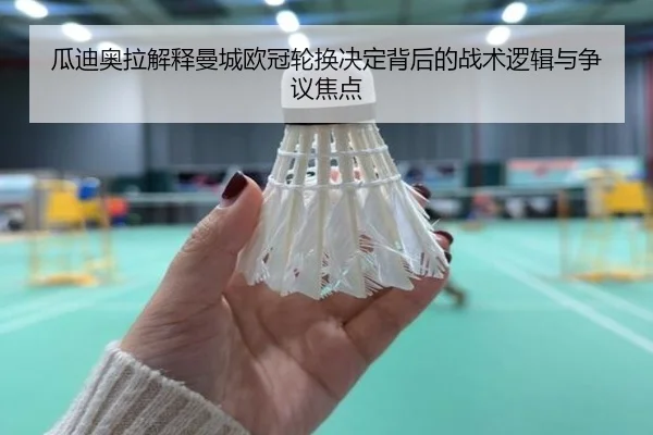 瓜迪奥拉解释曼城欧冠轮换决定背后的战术逻辑与争议焦点
