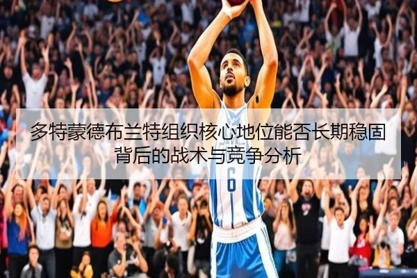 多特蒙德布兰特组织核心地位能否长期稳固背后的战术与竞争分析