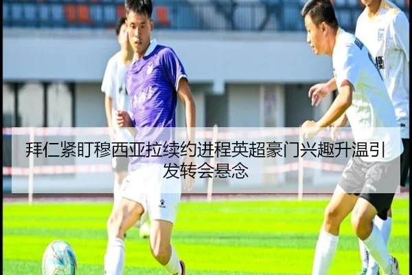 拜仁紧盯穆西亚拉续约进程英超豪门兴趣升温引发转会悬念