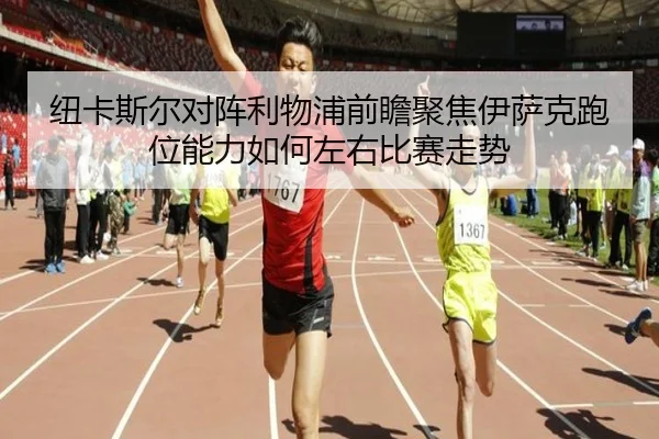 纽卡斯尔对阵利物浦前瞻聚焦伊萨克跑位能力如何左右比赛走势