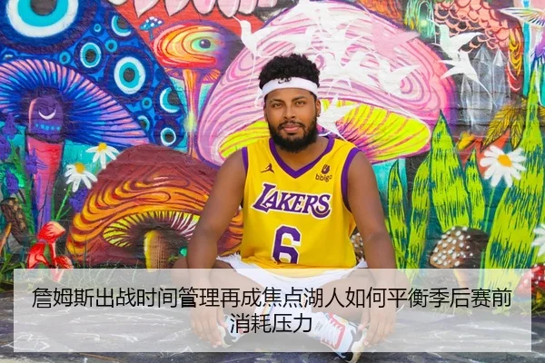 詹姆斯出战时间管理再成焦点湖人如何平衡季后赛前消耗压力