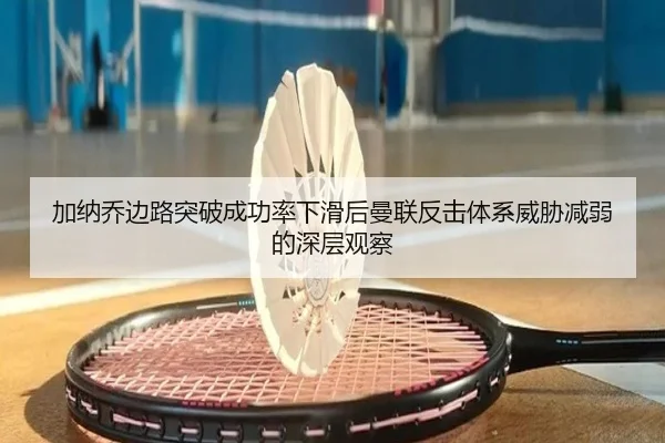 加纳乔边路突破成功率下滑后曼联反击体系威胁减弱的深层观察