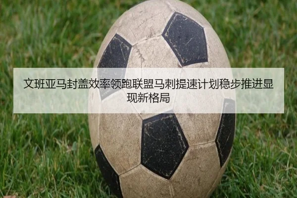 文班亚马封盖效率领跑联盟马刺提速计划稳步推进显现新格局